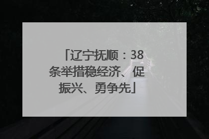 辽宁抚顺：38条举措稳经济、促振兴、勇争先