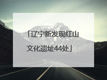 辽宁新发现红山文化遗址44处
