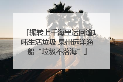辗转上千海里运回逾1吨生活垃圾 泉州远洋渔船“垃圾不落海”