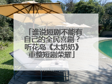 谁说短剧不能有自己的全民喜剧？听花岛《太奶奶》重整短剧荣耀