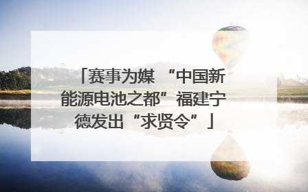赛事为媒 “中国新能源电池之都”福建宁德发出“求贤令”