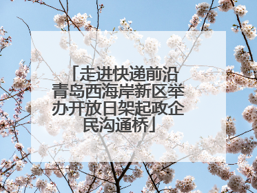 走进快递前沿 青岛西海岸新区举办开放日架起政企民沟通桥