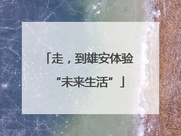 走，到雄安体验“未来生活”