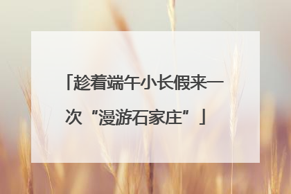 趁着端午小长假来一次“漫游石家庄”