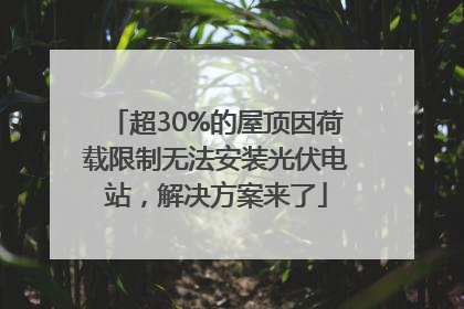 超30%的屋顶因荷载限制无法安装光伏电站，解决方案来了