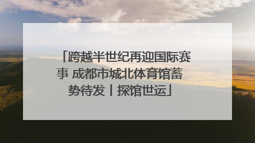 跨越半世纪再迎国际赛事 成都市城北体育馆蓄势待发丨探馆世运