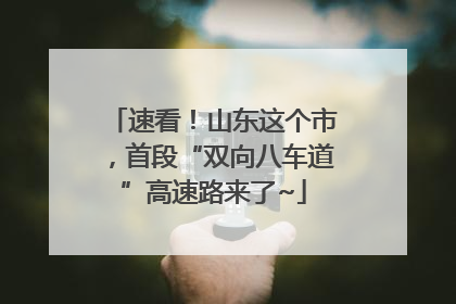速看！山东这个市，首段“双向八车道”高速路来了~