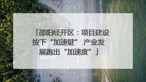 邵阳经开区：项目建设按下“加速键” 产业发展跑出“加速度”