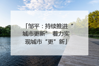 邹平：持续推进“城市更新” 着力实现城市“更”新