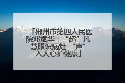 郴州市第四人民医院邓斌华：“超”凡慧眼识病灶 “声”入人心护健康