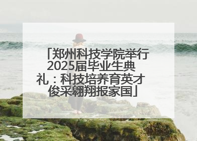 郑州科技学院举行2025届毕业生典礼：科技培养育英才 俊采翱翔报家国