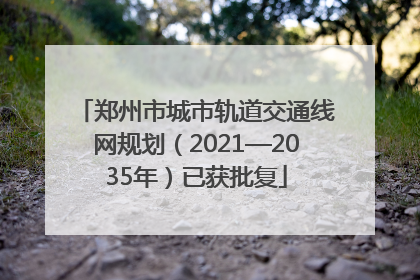 郑州市城市轨道交通线网规划（2021—2035年）已获批复