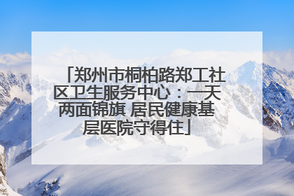 郑州市桐柏路郑工社区卫生服务中心：一天两面锦旗 居民健康基层医院守得住