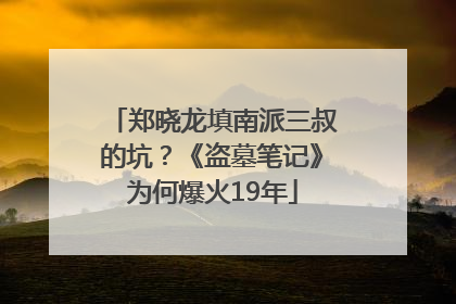 郑晓龙填南派三叔的坑？《盗墓笔记》为何爆火19年