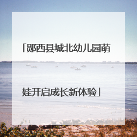 郧西县城北幼儿园萌娃开启成长新体验