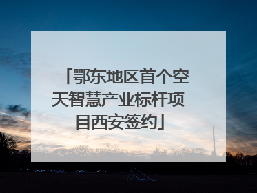 鄂东地区首个空天智慧产业标杆项目西安签约