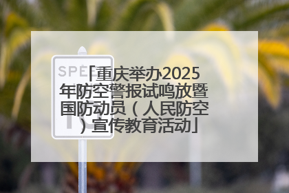 重庆举办2025年防空警报试鸣放暨国防动员（人民防空）宣传教育活动