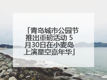 青岛城市公园节推出重磅活动 5月30日在小麦岛上演星空嘉年华