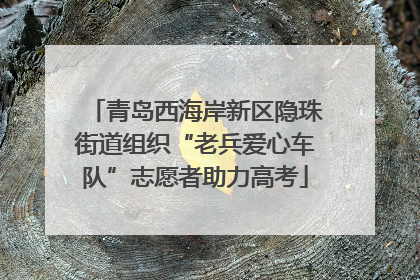 青岛西海岸新区隐珠街道组织“老兵爱心车队”志愿者助力高考