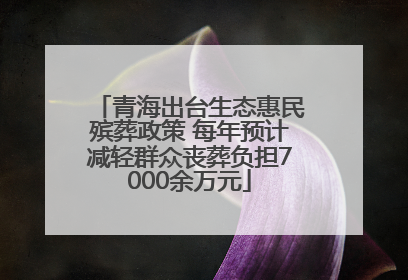 青海出台生态惠民殡葬政策 每年预计减轻群众丧葬负担7000余万元