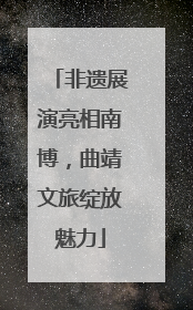 非遗展演亮相南博，曲靖文旅绽放魅力