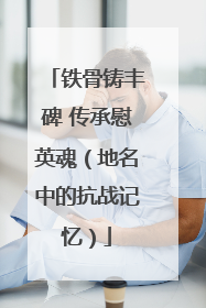 铁骨铸丰碑 传承慰英魂（地名中的抗战记忆）
