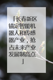 长春新区锚定智能机器人和传感器产业，抢占未来产业发展制高点