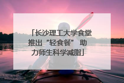 长沙理工大学食堂推出“轻食餐” 助力师生科学减脂