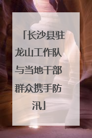 长沙县驻龙山工作队与当地干部群众携手防汛