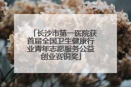 长沙市第一医院获首届全国卫生健康行业青年志愿服务公益创业赛铜奖