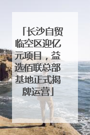 长沙自贸临空区迎亿元项目，益选佰联总部基地正式揭牌运营
