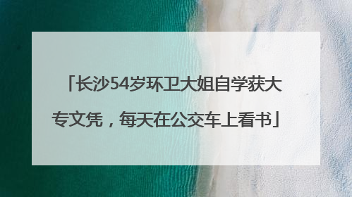 长沙54岁环卫大姐自学获大专文凭，每天在公交车上看书