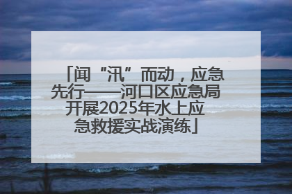 闻“汛”而动，应急先行——河口区应急局开展2025年水上应急救援实战演练