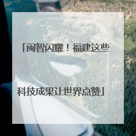 闽智闪耀！福建这些科技成果让世界点赞