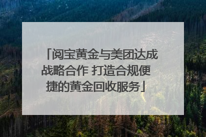 阅宝黄金与美团达成战略合作 打造合规便捷的黄金回收服务