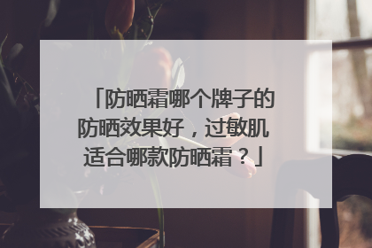 防晒霜哪个牌子的防晒效果好，过敏肌适合哪款防晒霜？