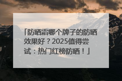 防晒霜哪个牌子的防晒效果好？2025值得尝试：热门红榜防晒！