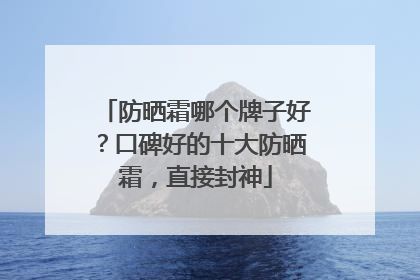 防晒霜哪个牌子好？口碑好的十大防晒霜，直接封神
