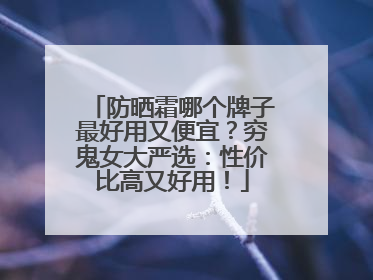 防晒霜哪个牌子最好用又便宜？穷鬼女大严选：性价比高又好用！