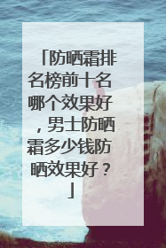防晒霜排名榜前十名哪个效果好，男士防晒霜多少钱防晒效果好？