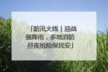 防汛火线｜迎战强降雨，多地消防昼夜抢险保民安