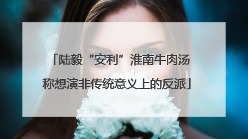 陆毅“安利”淮南牛肉汤 称想演非传统意义上的反派
