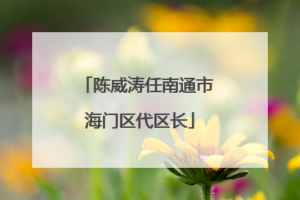 陈威涛任南通市海门区代区长