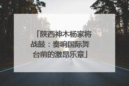 陕西神木杨家将战鼓：奏响国际舞台前的激昂乐章