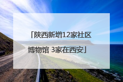 陕西新增12家社区博物馆 3家在西安