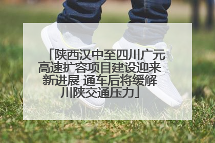 陕西汉中至四川广元高速扩容项目建设迎来新进展 通车后将缓解川陕交通压力