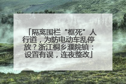 隔离围栏“框死”人行道，为防电动车乱停放？浙江桐乡濮院镇：设置有误，连夜整改