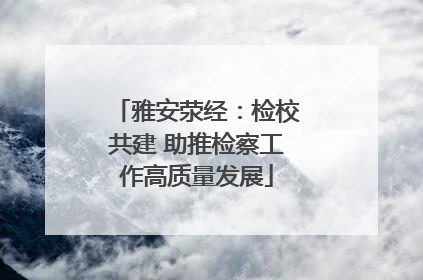 雅安荥经：检校共建 助推检察工作高质量发展