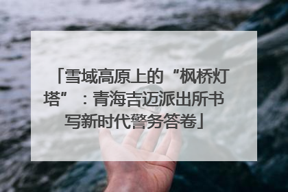 雪域高原上的“枫桥灯塔”：青海吉迈派出所书写新时代警务答卷