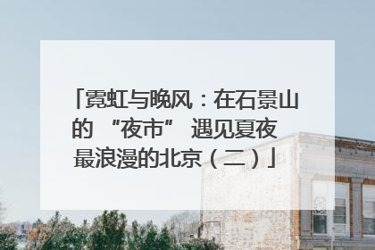 霓虹与晚风：在石景山的 “夜市” 遇见夏夜最浪漫的北京（二）